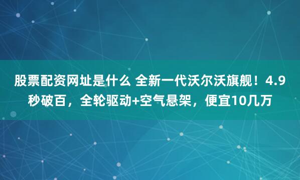 股票配资网址是什么 全新一代沃尔沃旗舰！4.9秒破百，全轮驱动+空气悬架，便宜10几万