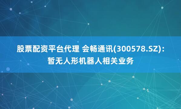 股票配资平台代理 会畅通讯(300578.SZ)：暂无人形机器人相关业务