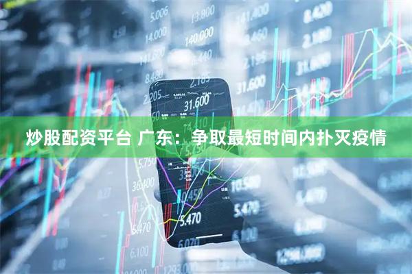 炒股配资平台 广东：争取最短时间内扑灭疫情