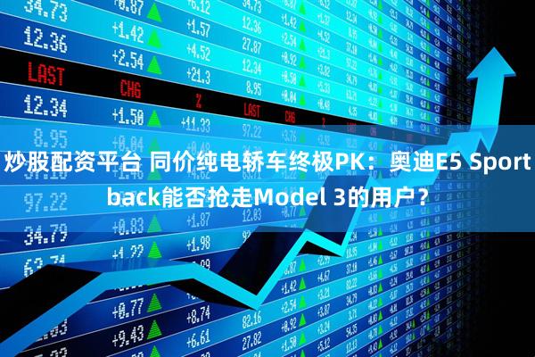 炒股配资平台 同价纯电轿车终极PK：奥迪E5 Sportback能否抢走Model 3的用户？