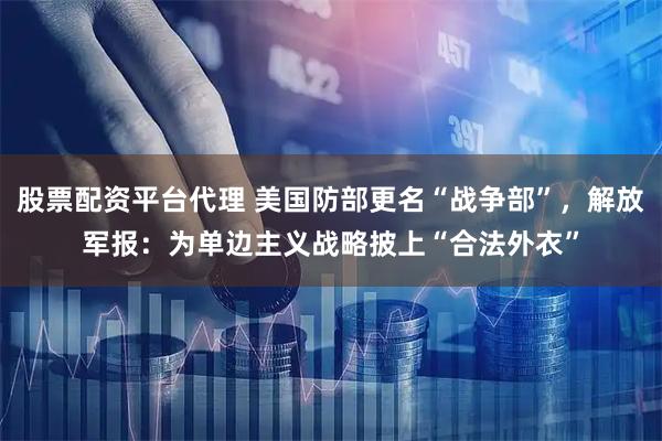 股票配资平台代理 美国防部更名“战争部”，解放军报：为单边主义战略披上“合法外衣”