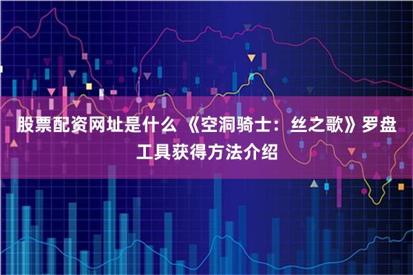 股票配资网址是什么 《空洞骑士：丝之歌》罗盘工具获得方法介绍