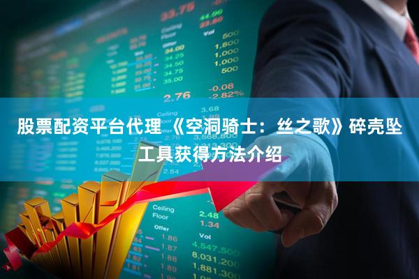股票配资平台代理 《空洞骑士：丝之歌》碎壳坠工具获得方法介绍