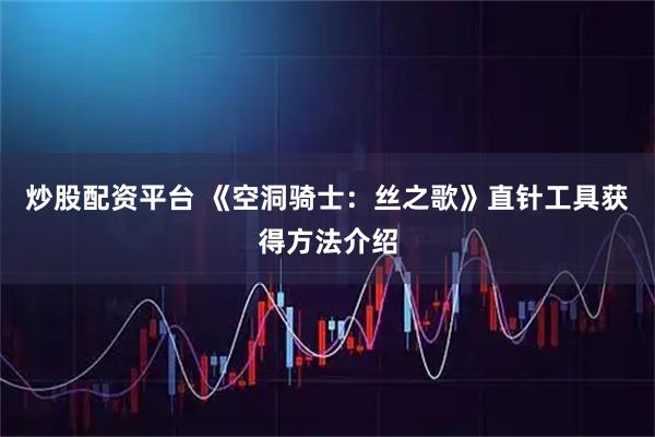 炒股配资平台 《空洞骑士：丝之歌》直针工具获得方法介绍