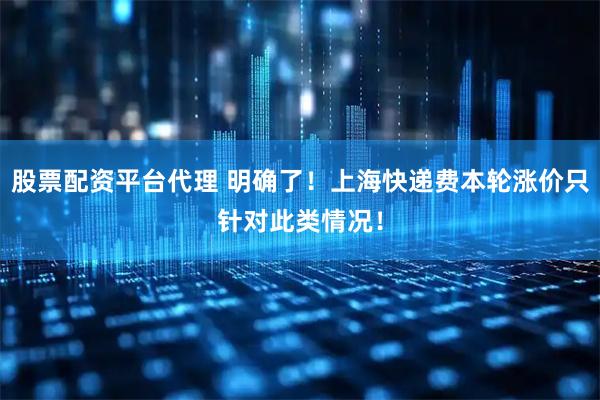 股票配资平台代理 明确了！上海快递费本轮涨价只针对此类情况！