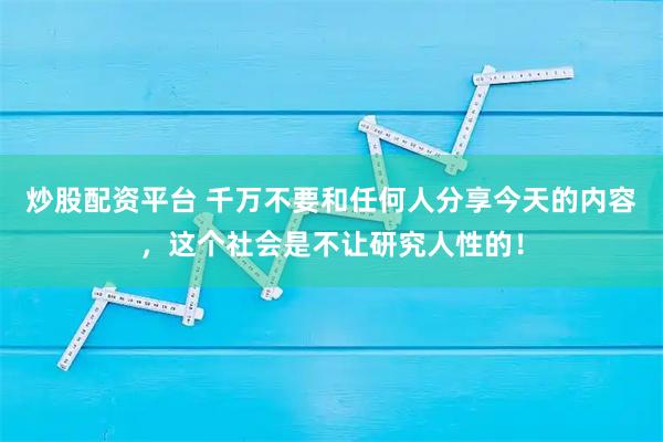炒股配资平台 千万不要和任何人分享今天的内容，这个社会是不让研究人性的！