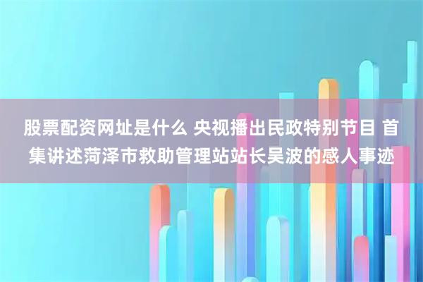 股票配资网址是什么 央视播出民政特别节目 首集讲述菏泽市救助管理站站长吴波的感人事迹