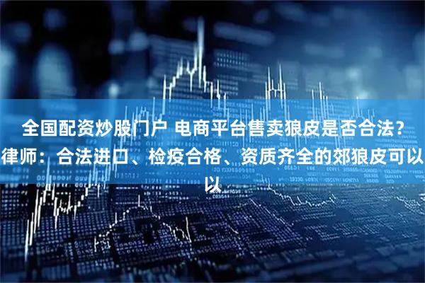 全国配资炒股门户 电商平台售卖狼皮是否合法？律师：合法进口、检疫合格、资质齐全的郊狼皮可以