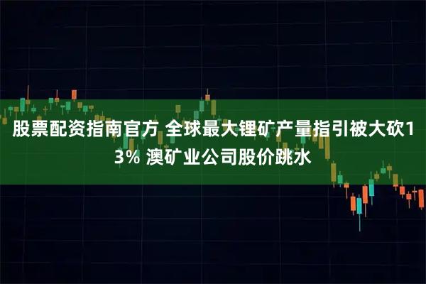股票配资指南官方 全球最大锂矿产量指引被大砍13% 澳矿业公司股价跳水